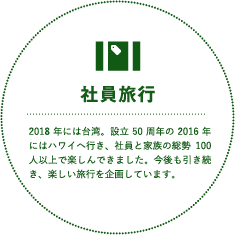 社員旅行 2018年には台湾。設立50周年の2016年にはハワイへ行き、社員と家族の総勢100人以上で楽しんできました。今後も引き続き、楽しい旅行を企画しています。